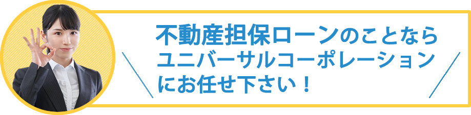 アイアイ不動産担保ローンのユニバーサルコーポレーションにお任せ下さい。